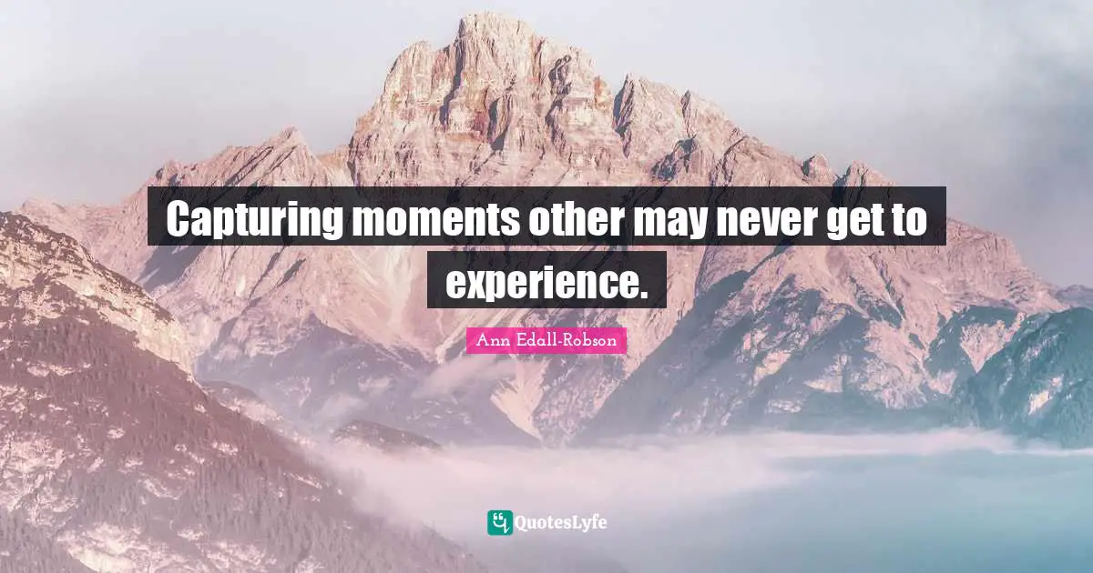 Capturing moments other may never get to experience.