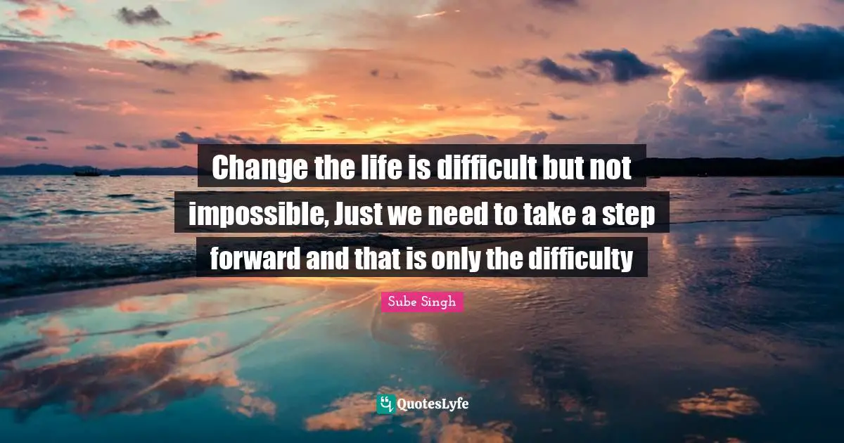 Change the life is difficult but not impossible, Just we need to take a step forward and that is only the difficulty