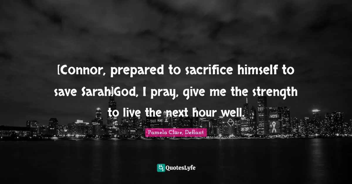 [Connor, prepared to sacrifice himself to save Sarah]God, I pray, give me the strength to live the next hour well.
