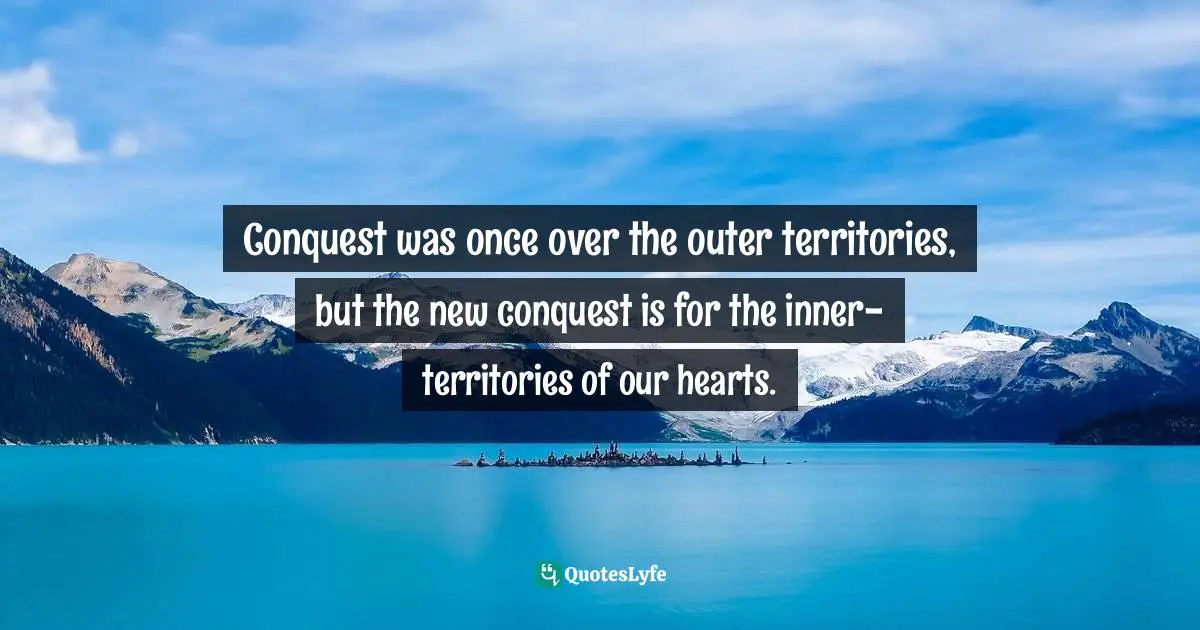 Conquest was once over the outer territories, but the new conquest is for the inner-territories of our hearts.