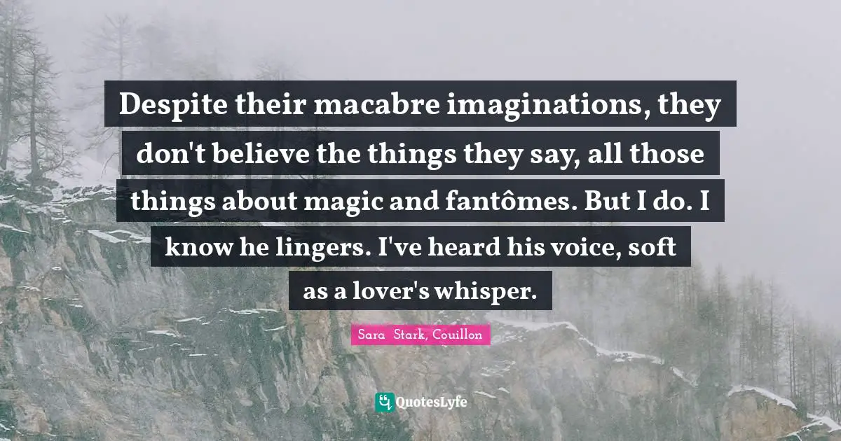 Literary Fiction Quotes: "Despite their macabre imaginations, they don't believe the things they say, all those things about magic and fantômes. But I do. I know he lingers. I've heard his voice, soft as a lover's whisper."