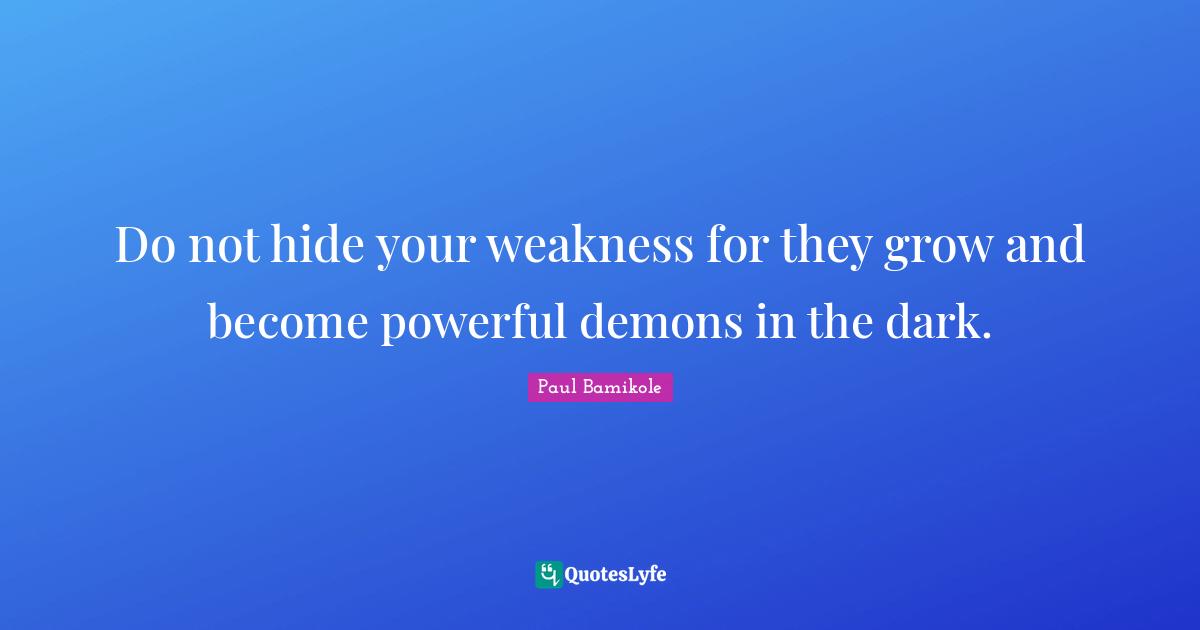 Do not hide your weakness for they grow and become powerful demons in the dark.