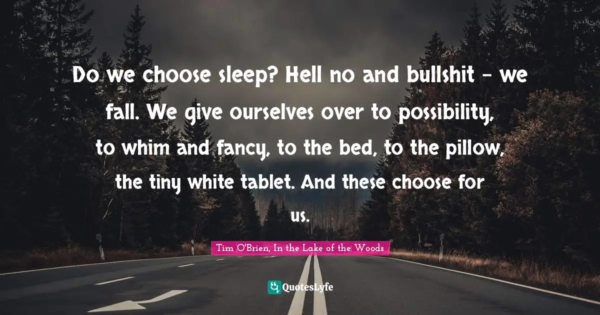 Do we choose sleep? Hell no and bullshit - we fall. We give ourselves over to possibility, to whim and fancy, to the bed, to the pillow, the tiny white tablet. And these choose for us.