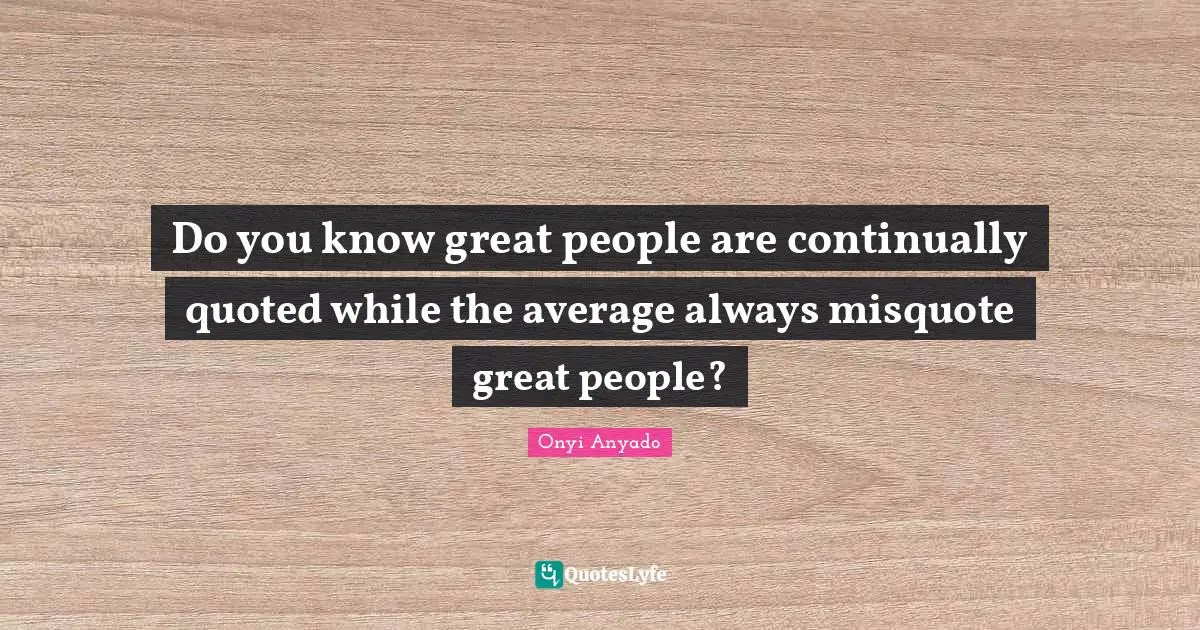 Do you know great people are continually quoted while the average always misquote great people?