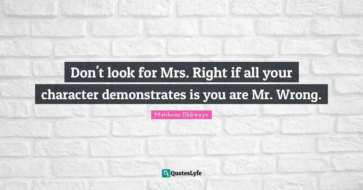 Advice For Women Quotes: "Don't look for Mrs. Right if all your character demonstrates is you are Mr. Wrong."
