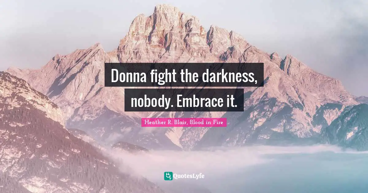 Donna fight the darkness, nobody. Embrace it.