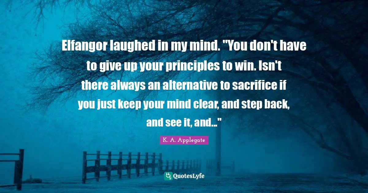 Elfangor laughed in my mind. "You don't have to give up your principles to win. Isn't there always an alternative to sacrifice if you just keep your mind clear, and step back, and see it, and..."