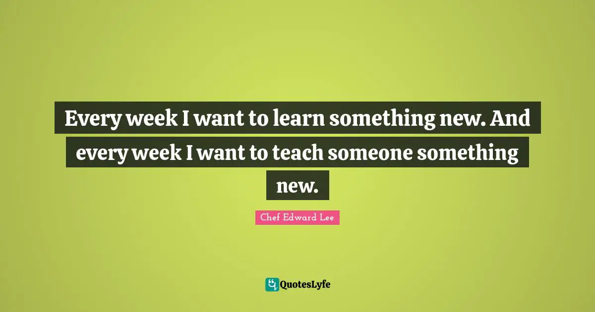 Every week I want to learn something new. And every week I want to teach someone something new.