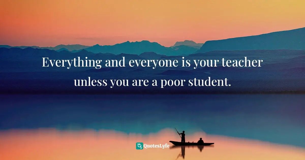Bryant McGill, Simple Reminders: Inspiration for Living Your Best Life Quotes: Everything and everyone is your teacher unless you are a poor student.
