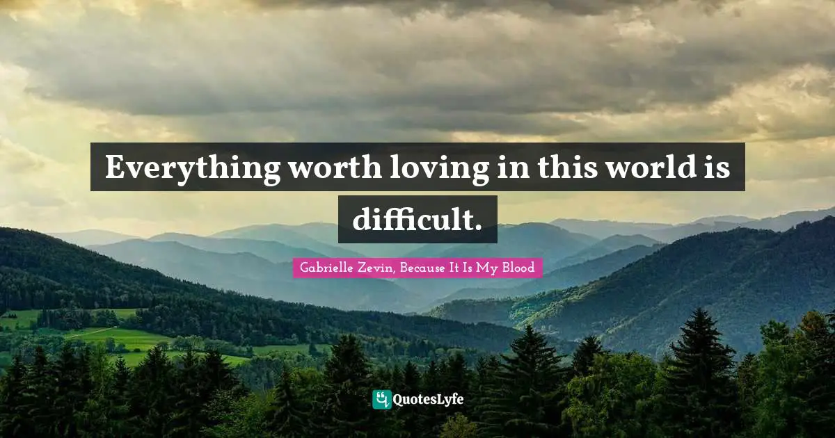 Everything worth loving in this world is difficult.