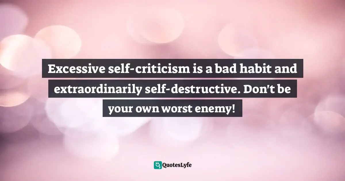 Excessive self-criticism is a bad habit and extraordinarily self-destructive. Don't be your own worst enemy!