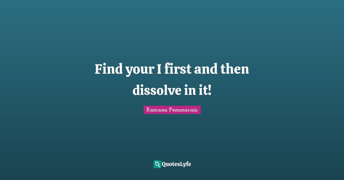 Find your I first and then dissolve in it!
