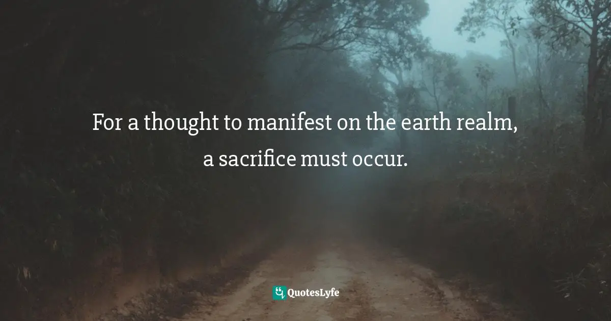 For a thought to manifest on the earth realm, a sacrifice must occur.