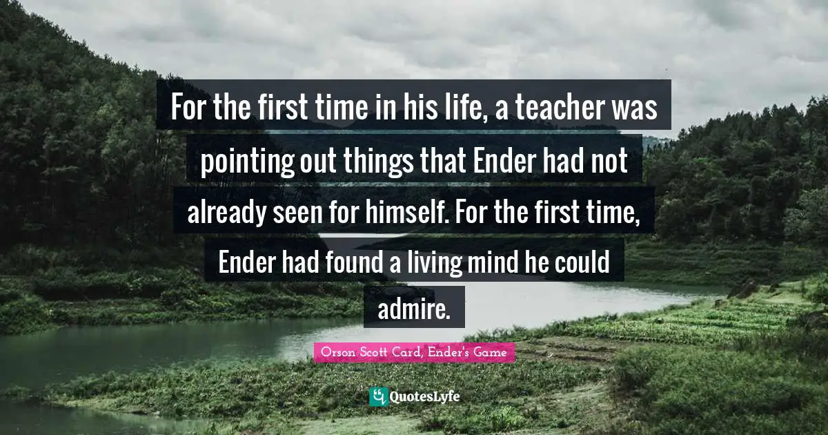 Orson Scott Card, Ender's Game Quotes: "For the first time in his life, a teacher was pointing out things that Ender had not already seen for himself. For the first time, Ender had found a living mind he could admire."