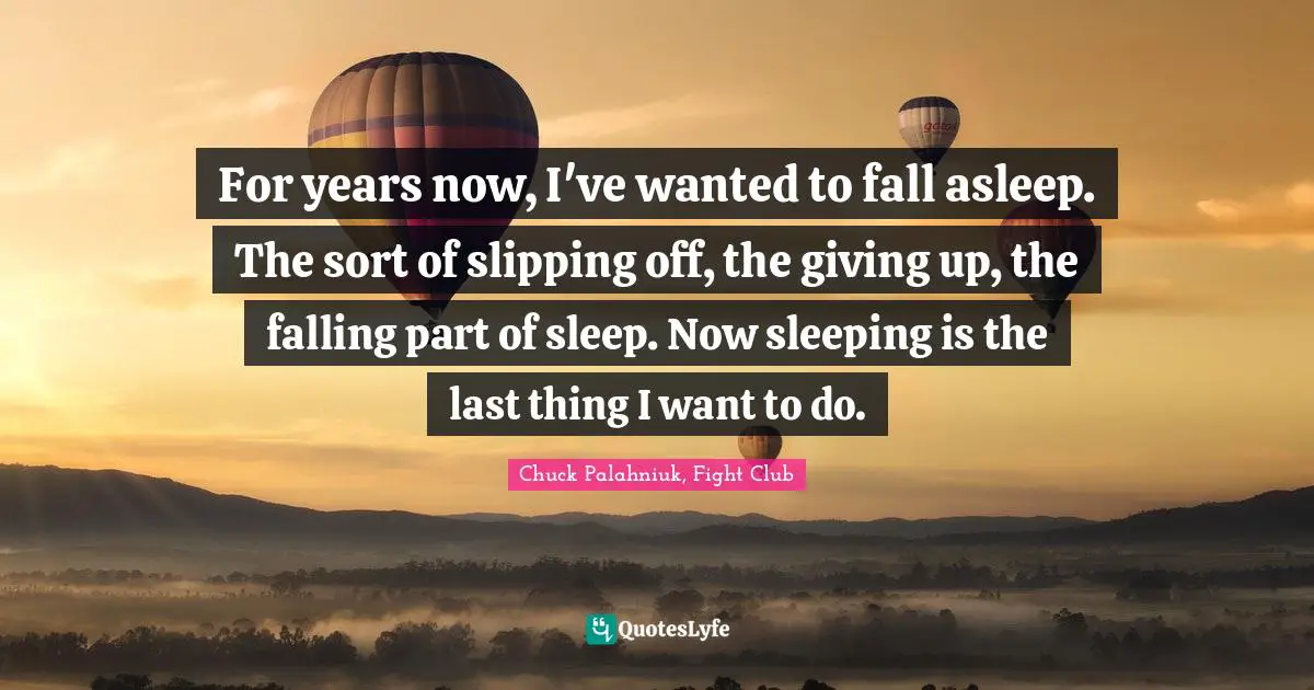 Chuck Palahniuk, Fight Club Quotes: For years now, I've wanted to fall asleep. The sort of slipping off, the giving up, the falling part of sleep. Now sleeping is the last thing I want to do.