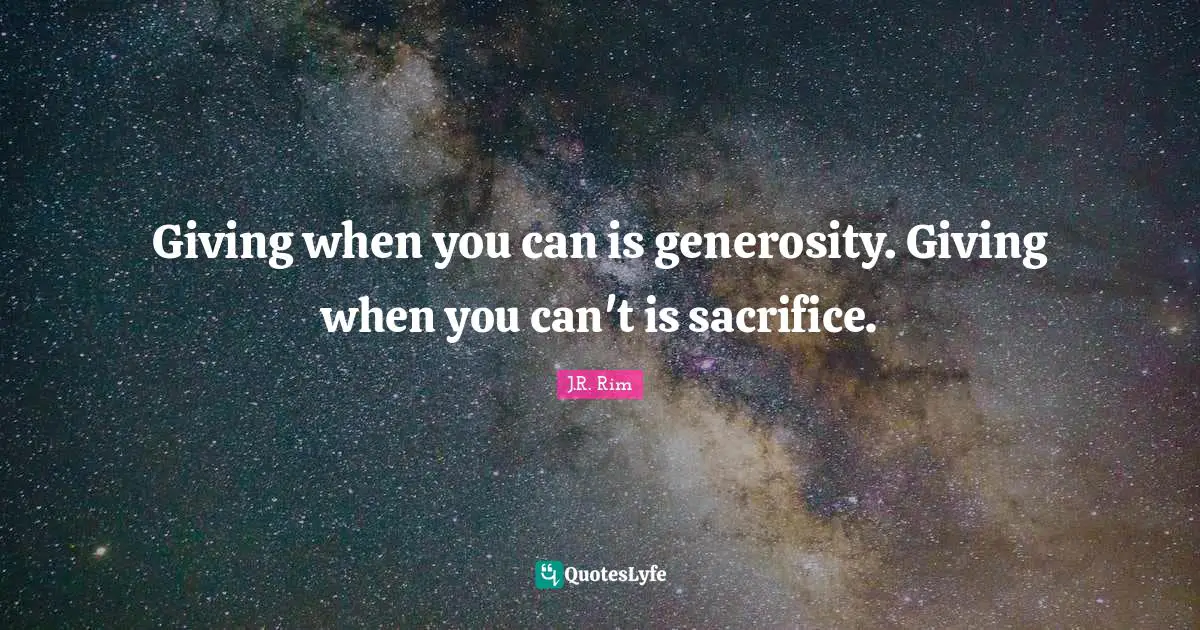 Giving when you can is generosity. Giving when you can't is sacrifice.