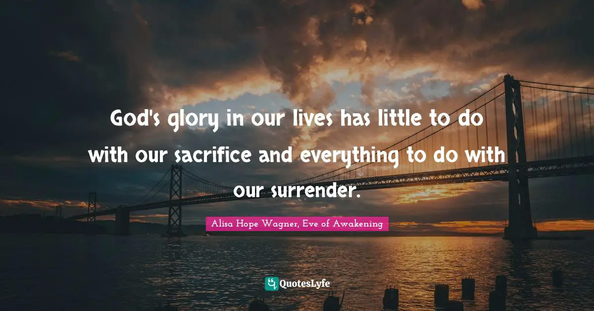 Alisa Hope Wagner Quotes: "God's glory in our lives has little to do with our sacrifice and everything to do with our surrender."