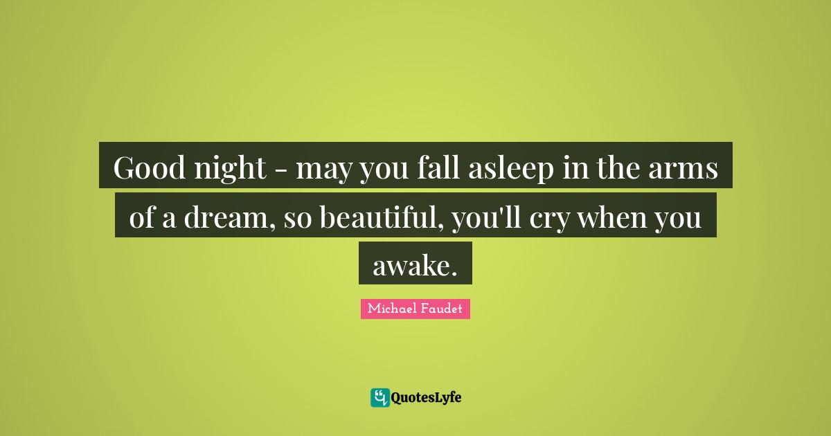 Good night - may you fall asleep in the arms of a dream, so beautiful, you'll cry when you awake.