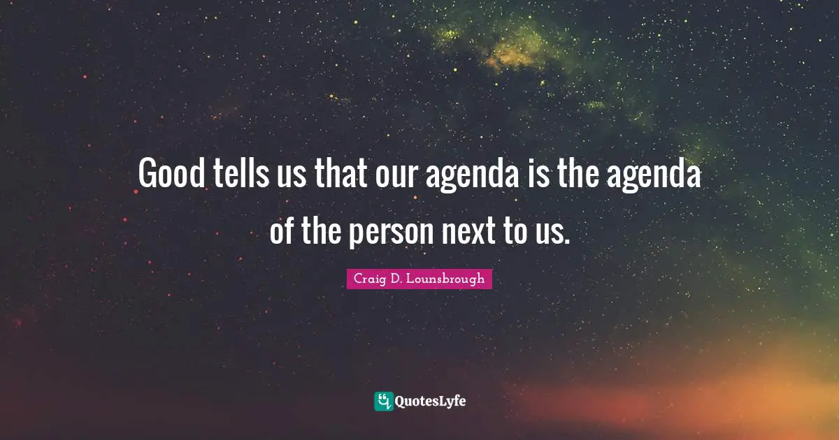 Good tells us that our agenda is the agenda of the person next to us.