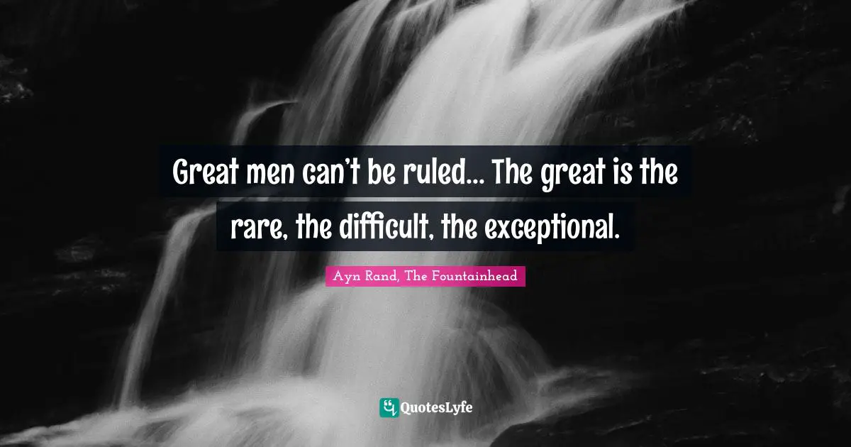 Ayn Rand, The Fountainhead Quotes: Great men can’t be ruled... The great is the rare, the difficult, the exceptional.