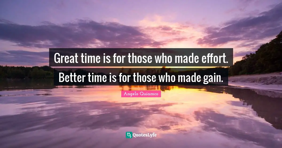 Great time is for those who made effort. Better time is for those who made gain.