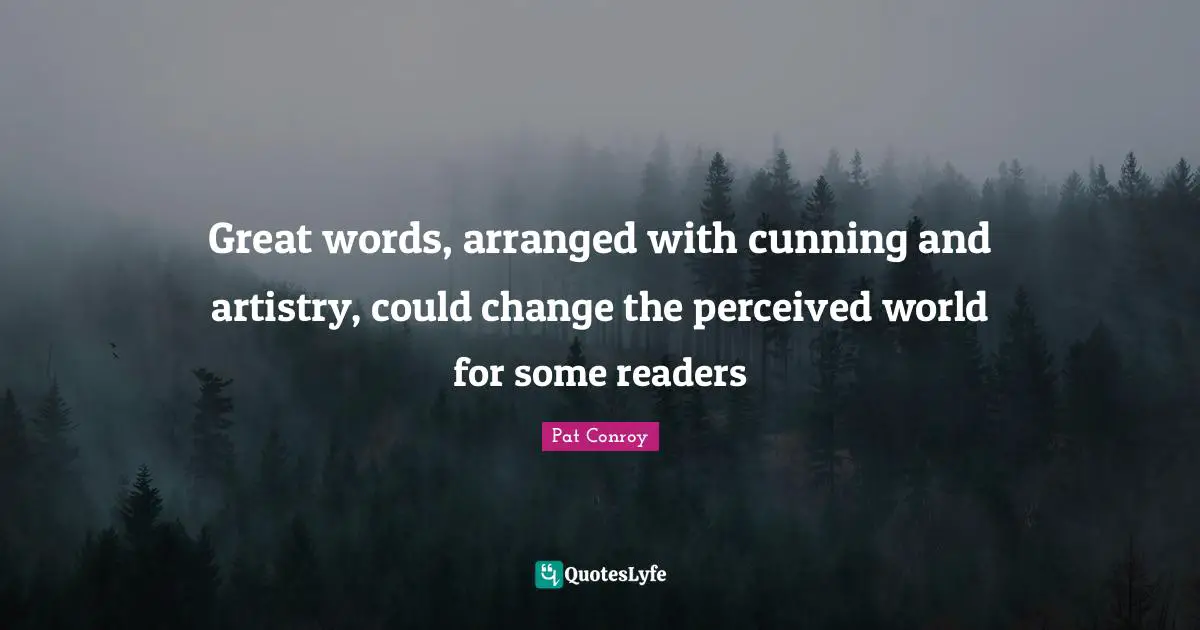 Great words, arranged with cunning and artistry, could change the perceived world for some readers