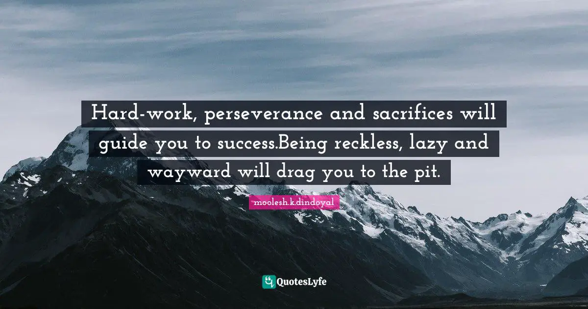 Hard-work, perseverance and sacrifices will guide you to success.Being reckless, lazy and wayward will drag you to the pit.