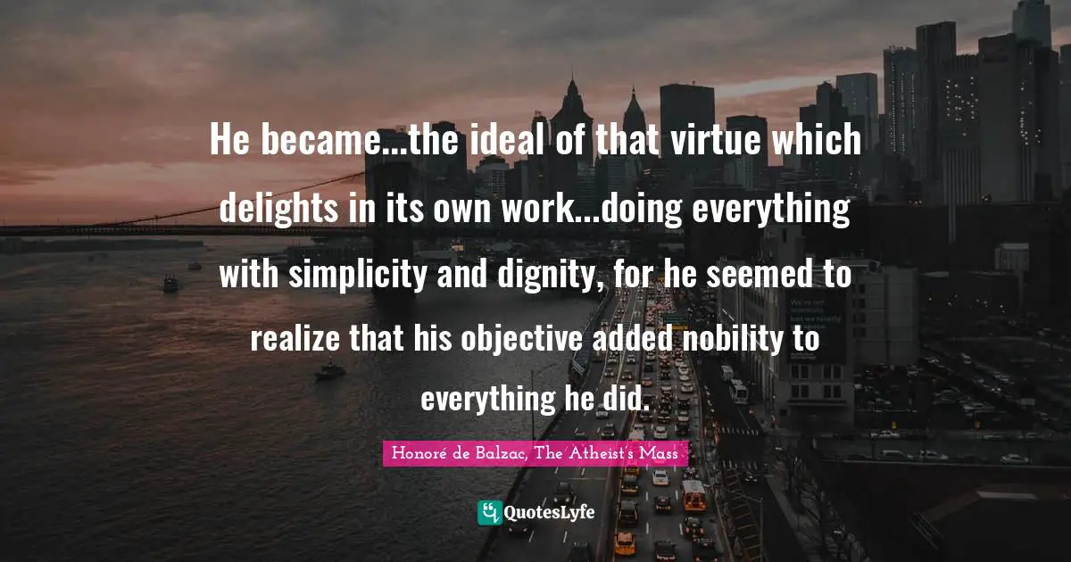 He became...the ideal of that virtue which delights in its own work...doing everything with simplicity and dignity, for he seemed to realize that his objective added nobility to everything he did.