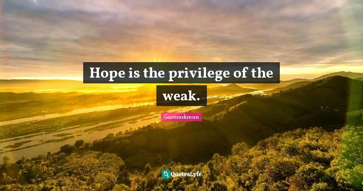 Hope is the privilege of the weak.