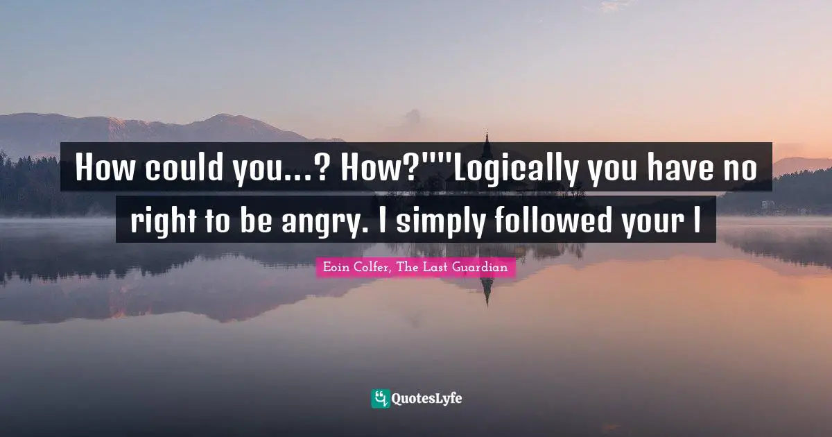 Eoin Colfer, The Last Guardian Quotes: "How could you...? How?""Logically you have no right to be angry. I simply followed your l"