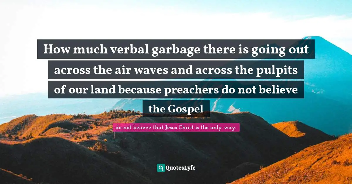 How much verbal garbage there is going out across the air waves and across the pulpits of our land because preachers do not believe the Gospel