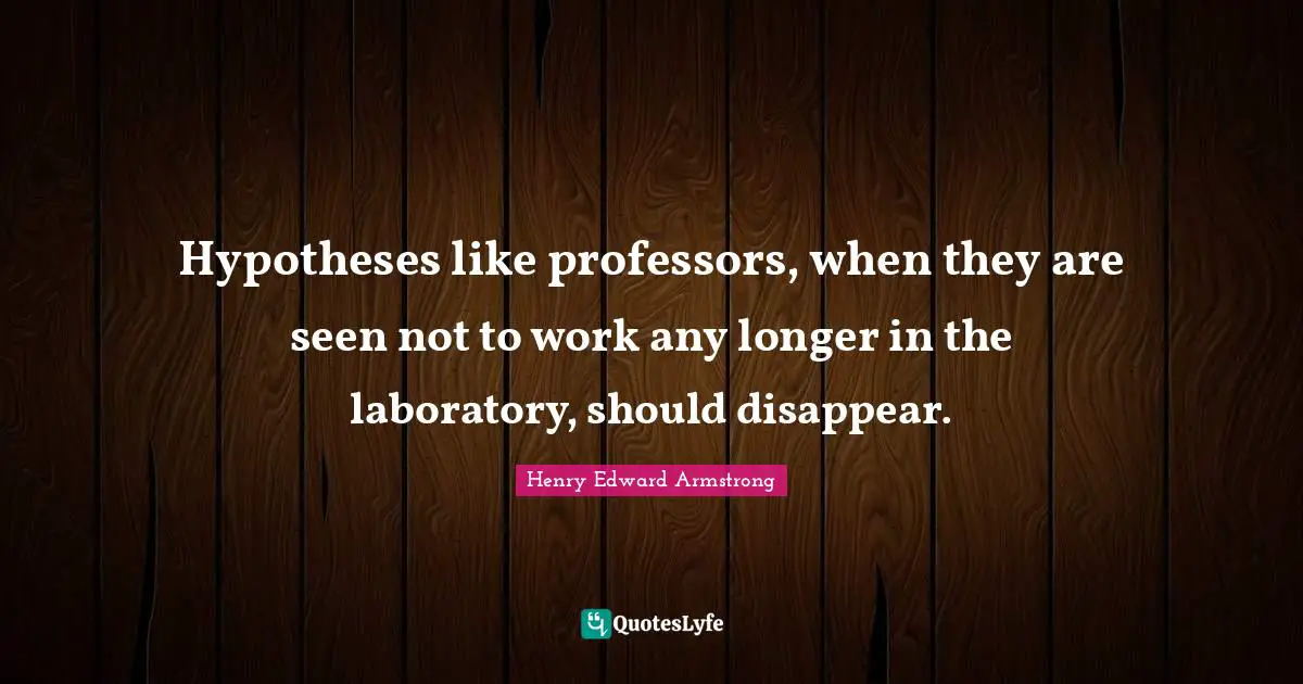 Hypotheses like professors, when they are seen not to work any longer in the laboratory, should disappear.