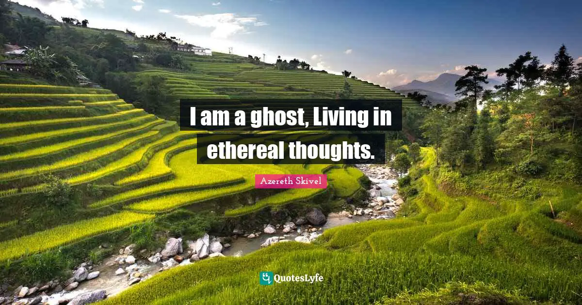 I am a ghost, Living in ethereal thoughts.
