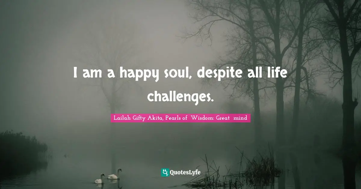 Lailah Gifty Akita, Pearls of  Wisdom: Great  mind Quotes: I am a happy soul, despite all life challenges.