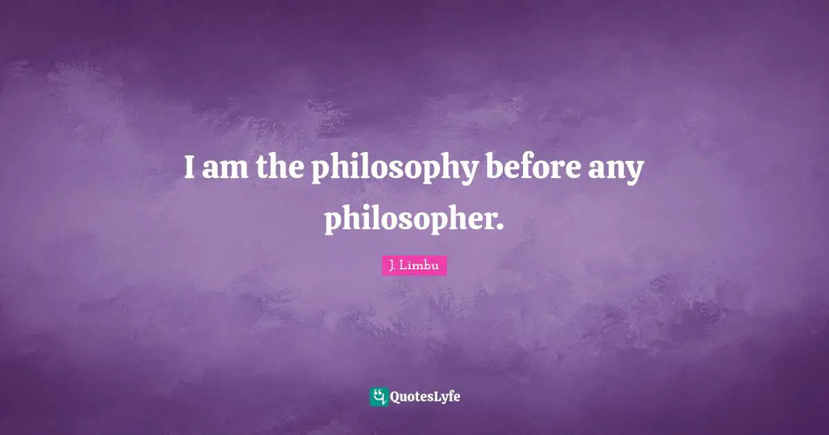 I am the philosophy before any philosopher.