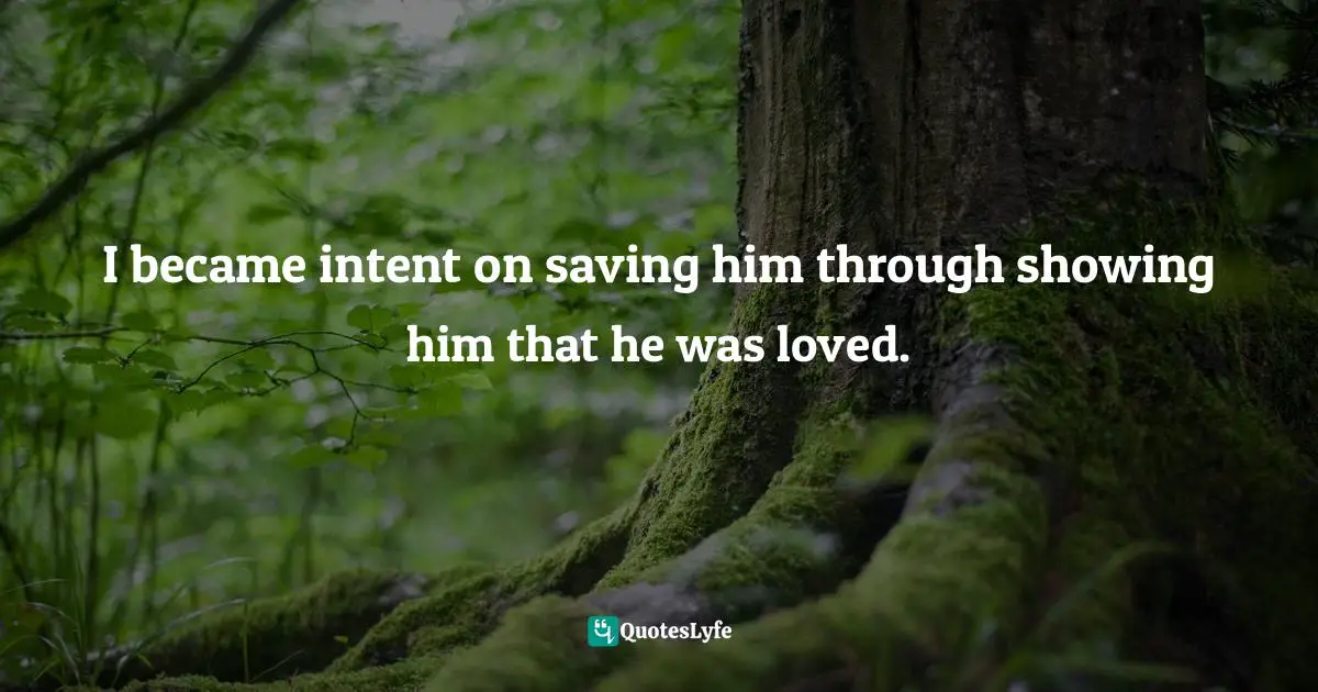 I became intent on saving him through showing him that he was loved.