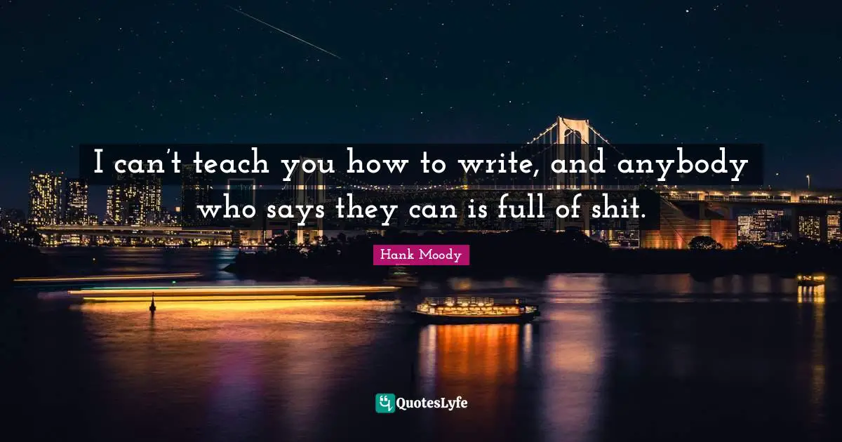 I can’t teach you how to write, and anybody who says they can is full of shit.
