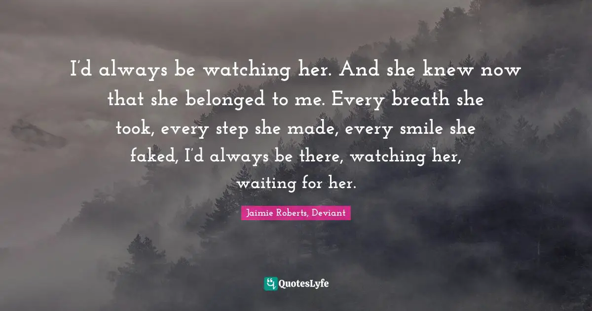 I’d always be watching her. And she knew now that she belonged to me. Every breath she took, every step she made, every smile she faked, I’d always be there, watching her, waiting for her.