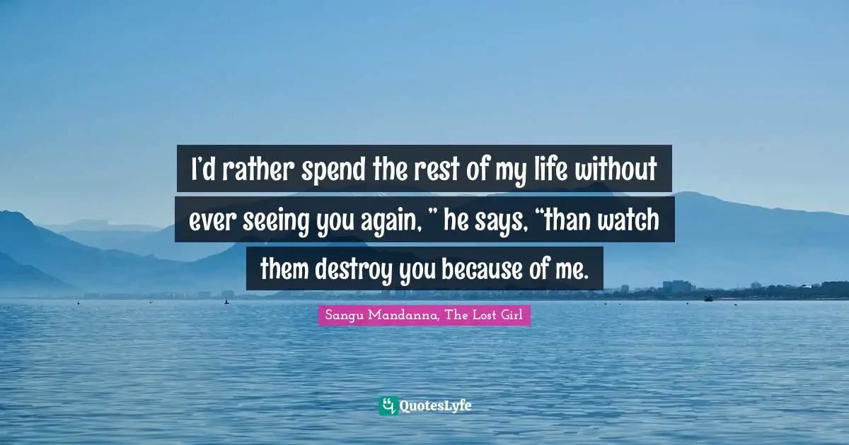 I’d rather spend the rest of my life without ever seeing you again, ” he says, “than watch them destroy you because of me.