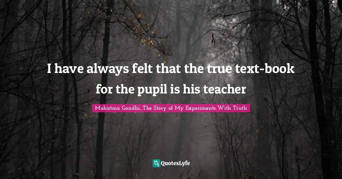 I have always felt that the true text-book for the pupil is his teacher