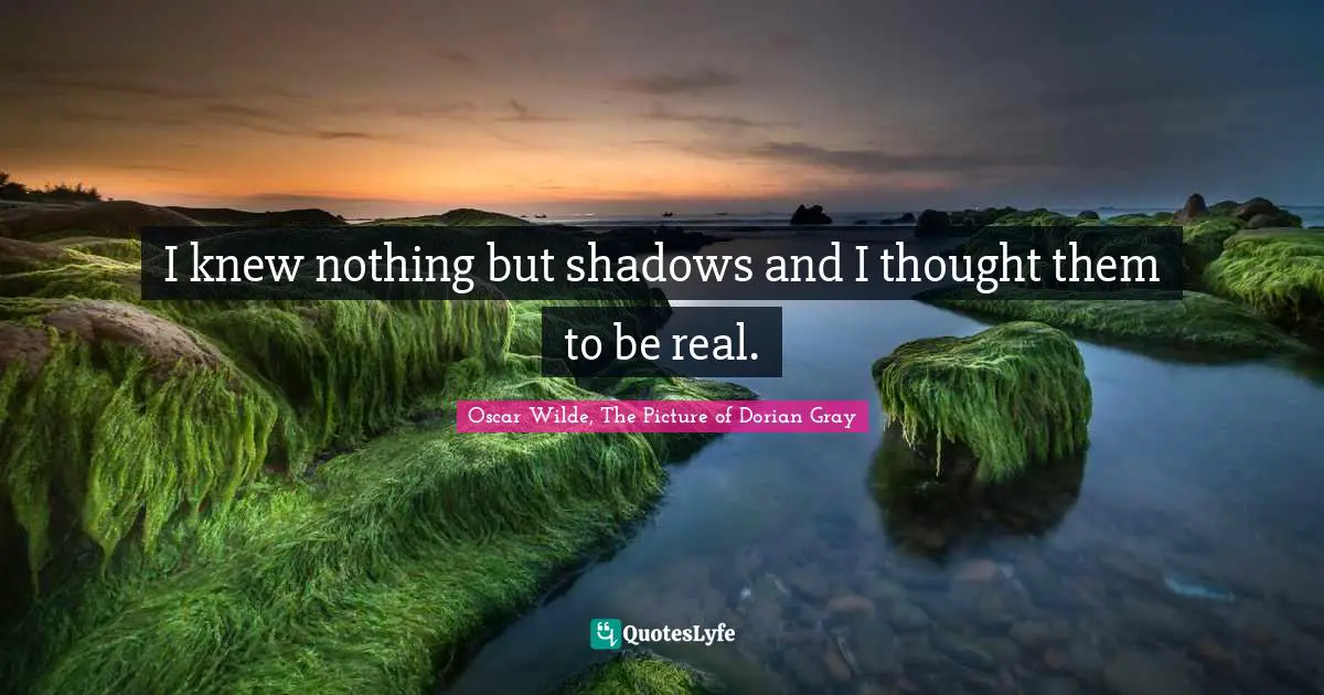 Oscar Wilde, The Picture Of Dorian Gray Quotes: "I knew nothing but shadows and I thought them to be real."
