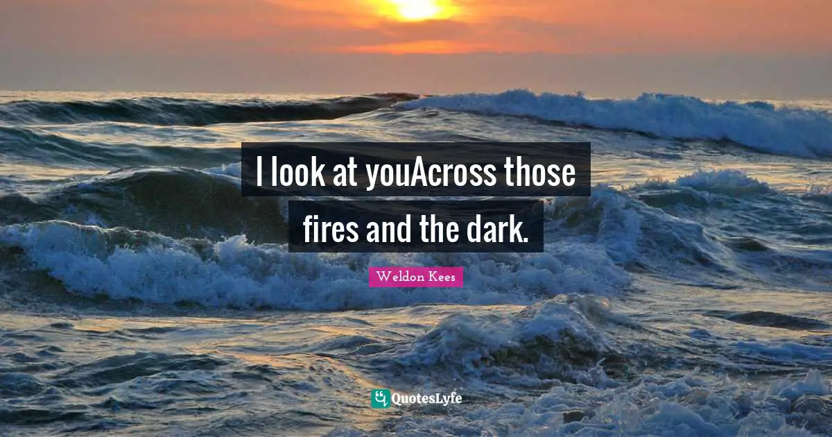 I look at youAcross those fires and the dark.