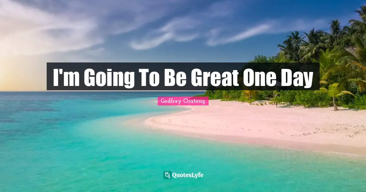 Godfrey Orateng Quotes: "I'm Going To Be Great One Day"
