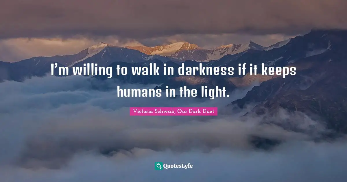 I’m willing to walk in darkness if it keeps humans in the light.