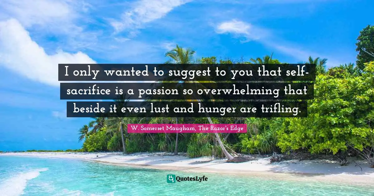 I only wanted to suggest to you that self-sacrifice is a passion so overwhelming that beside it even lust and hunger are trifling.