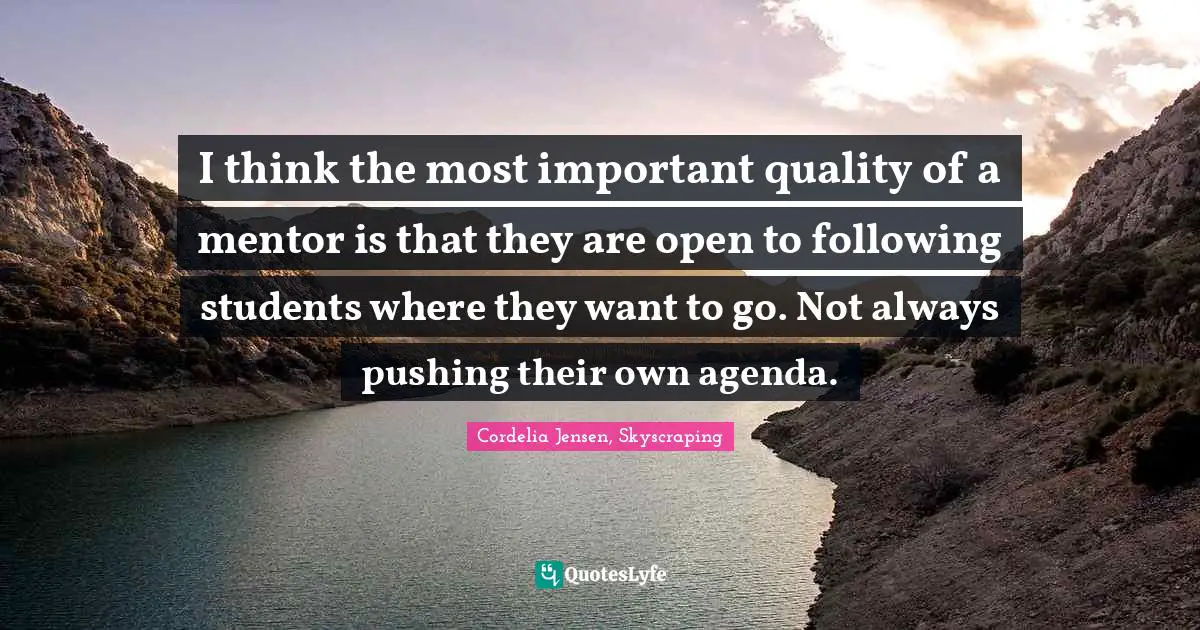 I think the most important quality of a mentor is that they are open to following students where they want to go. Not always pushing their own agenda.