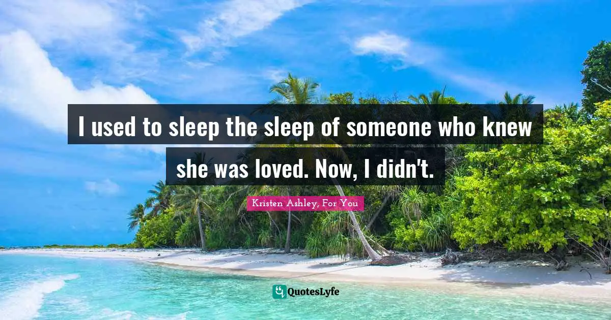 I used to sleep the sleep of someone who knew she was loved. Now, I didn't.
