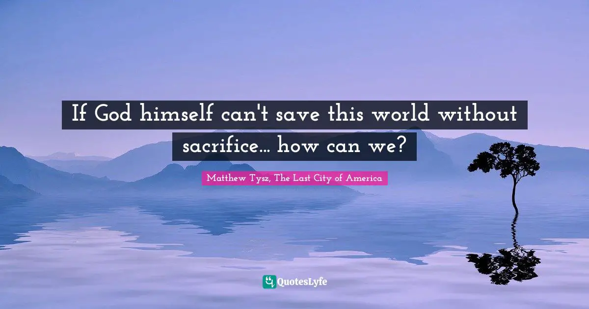 If God Himself Can T Save This World Without Sacrifice How Can We Quote By Matthew Tysz The Last City Of America Quoteslyfe