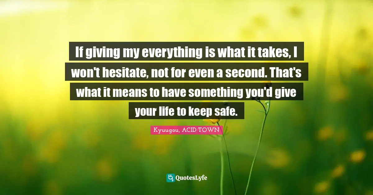 If giving my everything is what it takes, I won't hesitate, not for even a second. That's what it means to have something you'd give your life to keep safe.