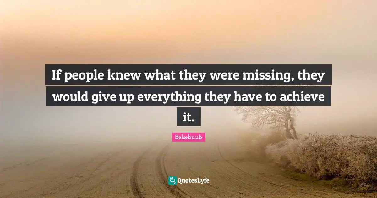 If people knew what they were missing, they would give up everything they have to achieve it.